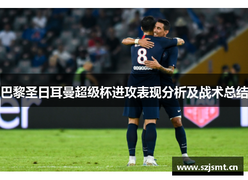 巴黎圣日耳曼超级杯进攻表现分析及战术总结 巴黎圣日耳曼超级杯进攻表现分析及战术总结